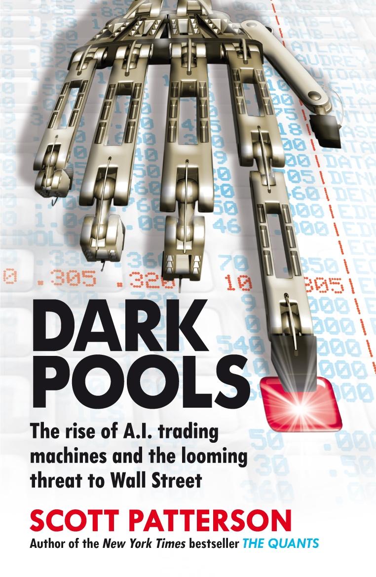 Dark Pools: The Rise of Artificially Intelligent Trading Machines and the Looming Threat to Wall Street - Scott Patterson