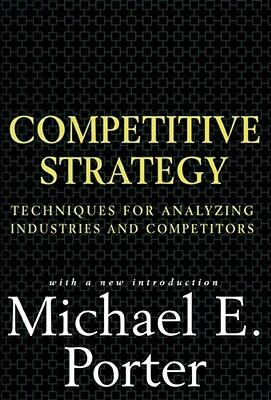 Competitive Strategy: Techniques for Analyzing Industries and Competitors - Michael E. Porter