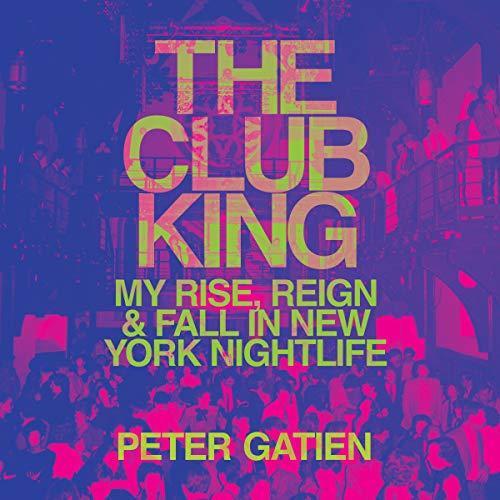 The Club King: My Rise, Reign, and Fall in New York Nightlife - Peter Gatien