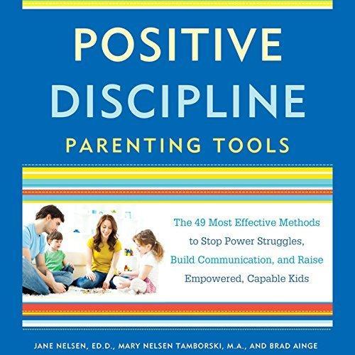 Positive Discipline Parenting Tools: The 49 Most Effective Methods to Stop Power Struggles, Build Communication, and Raise Empowered, Capable Kids - Jane Nelsen, Mary Nelsen Tamborski, Brad Ainge