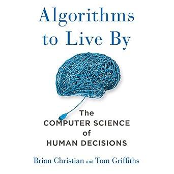 Algorithms to Live By: The Computer Science of Human Decisions - Brian Christian and Tom Griffiths