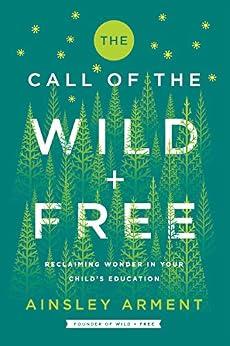 The Call of the Wild and Free: Schooling That Reclaims the Wonder of Childhood - Ainsley Arment