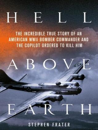 Hell Above Earth: The Incredible True Story of an American WWII Bomber Commander and the Copilot Ordered to Kill Him - Stephen Frater