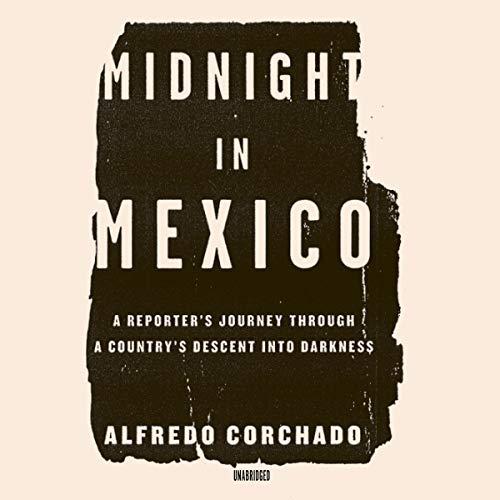 Midnight in Mexico: A Reporters Journey through a Countrys Descent into Darkness - Alfredo Corchado