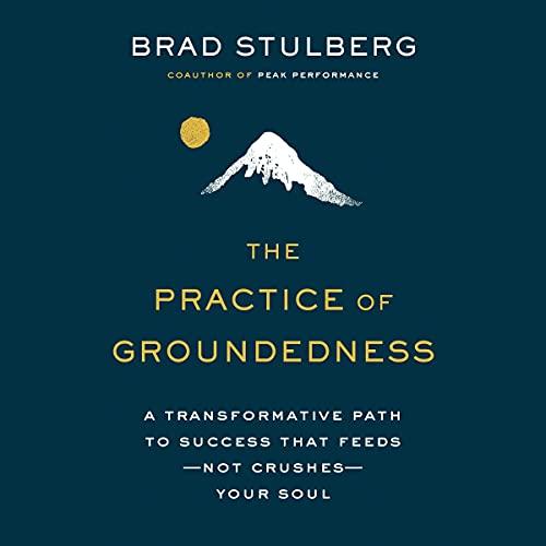 The Practice of Groundedness: A Transformative Path to Success That Feeds - Not Crushes - Your Soul - Brad Stulberg