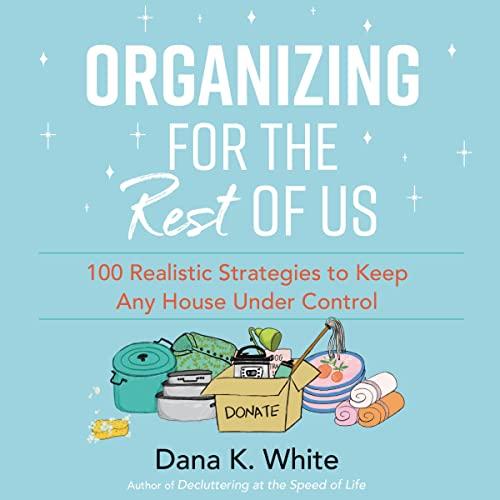 Organizing for the Rest of Us: 100 Realistic Strategies to Keep Any House Under Control - Dana K. White