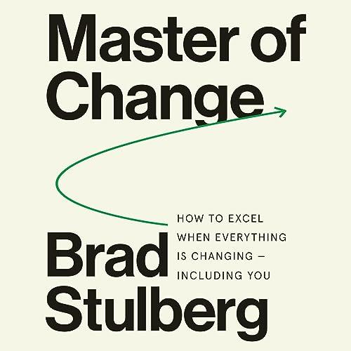 Master of Change: How to Excel When Everything Is Changing - Including You - Brad Stulberg