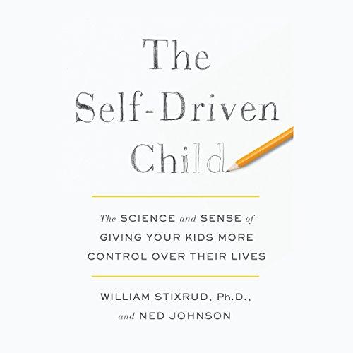 The Self-Driven Child The Science and Sense of Giving Your Kids More Control Over Their Lives - Ned Johnson, William Stixrud PhD