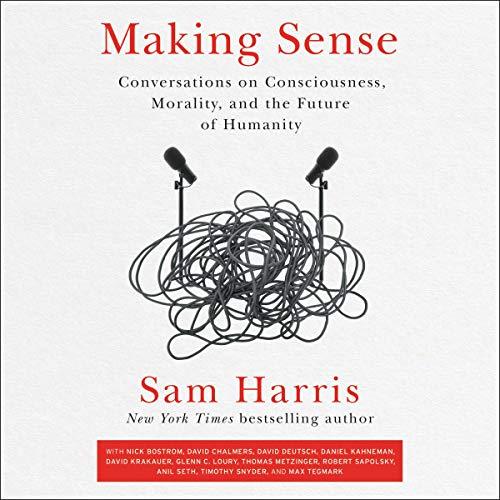 Making Sense: Conversations on Consciousness, Morality, and the Future of Humanity - Sam Harris