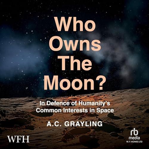 Who Owns the Moon?: In Defence of Humanitys Common Interests in Space - A.C. Grayling