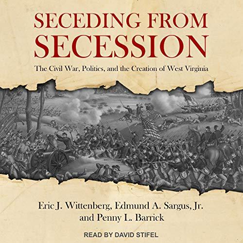 Seceding from Secession: The Civil War, Politics, and the Creation of West Virginia - Eric J. Wittenberg, Edmund A. Sargus, Jr., Penny L. Barrick