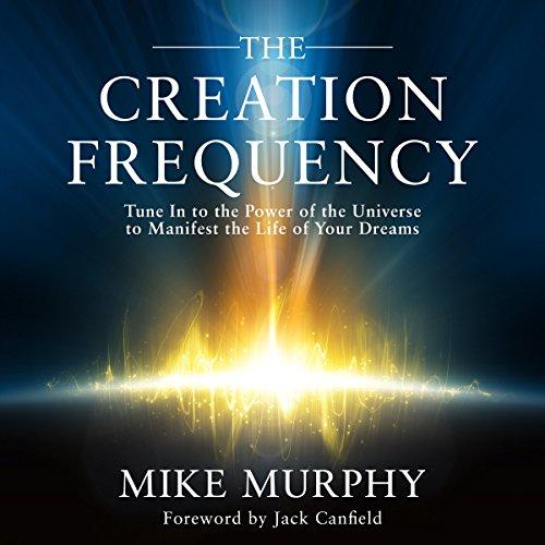 The Creation Frequency: Tune In to the Power of the Universe to Manifest the Life of Your Dreams - Mike Murphy, Jack Canfield - foreword