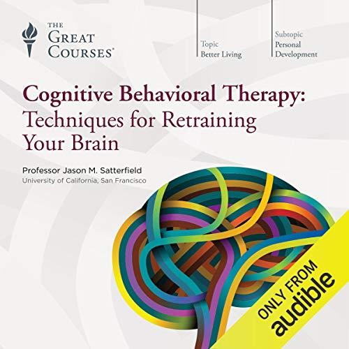 Cognitive Behavioral Therapy Techniques for Retraining Your Brain - Jason M. Satterfield, The Great Courses