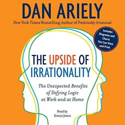 The Upside of Irrationality: The Unexpected Benefits of Defying Logic at Work and at Home - Dan Ariely