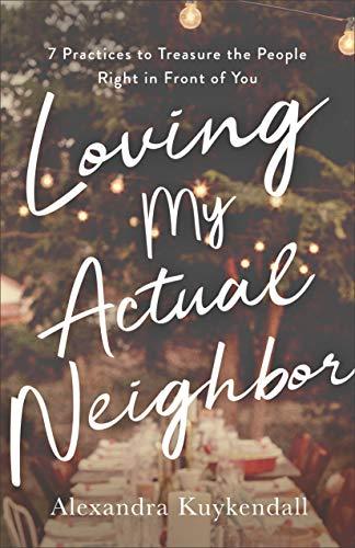 Loving My Actual Neighbor: 7 Practices to Treasure the People Right in Front of You - Alexandra Kuykendall
