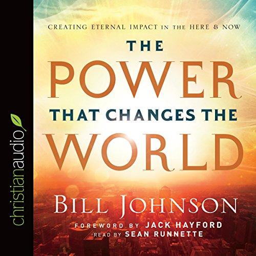 The Power That Changes the World - Creating Eternal Impact in the Here and Now - Bill Johnson