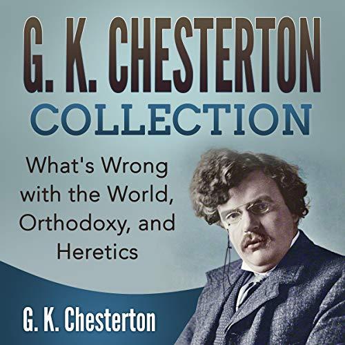 G. K. Chesterton Collection: Whats Wrong with the World, Orthodoxy, and Heretic - G. K. Chesterton