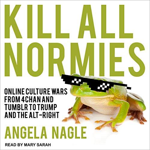 Kill All Normies: Online Culture Wars from 4Chan and Tumblr to Trump and the Alt-Right - Angela Nagle