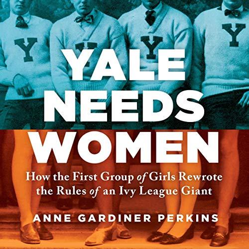 Yale Needs Women: How the First Group of Girls Rewrote the Rules of an Ivy League Giant - Anne Gardiner Perkins