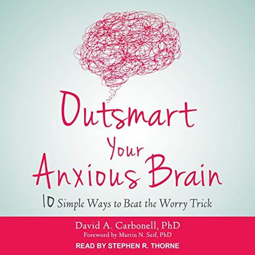 Outsmart Your Anxious Brain: Ten Simple Ways to Beat the Worry Trick - David A. Carbonell PhD