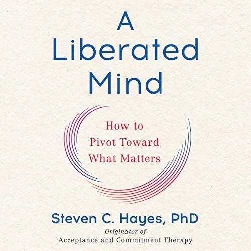 A Liberated Mind: How to Pivot Toward What Matters - Steven C. Hayes