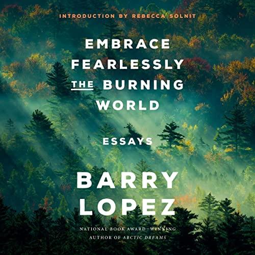 Embrace Fearlessly the Burning World: Essays - Barry Lopez