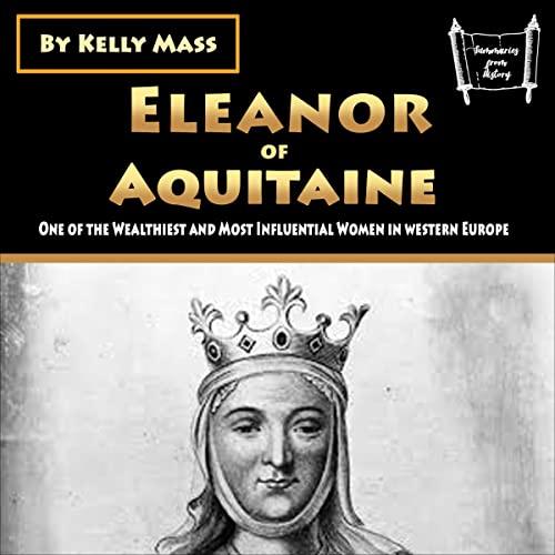 Eleanor of Aquitaine: One of the Wealthiest and Most Influential Women in Western Europe - Kelly Mass