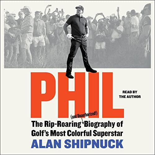 Phil: The Rip-Roaring (and Unauthorized!) Biography of Golfs Most Colorful Superstar - Alan Shipnuck