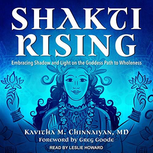 Shakti Rising Embracing Shadow and Light on the Goddess Path to Wholeness - Kavitha M. Chinnaiyan MD, Greg Goode - foreword