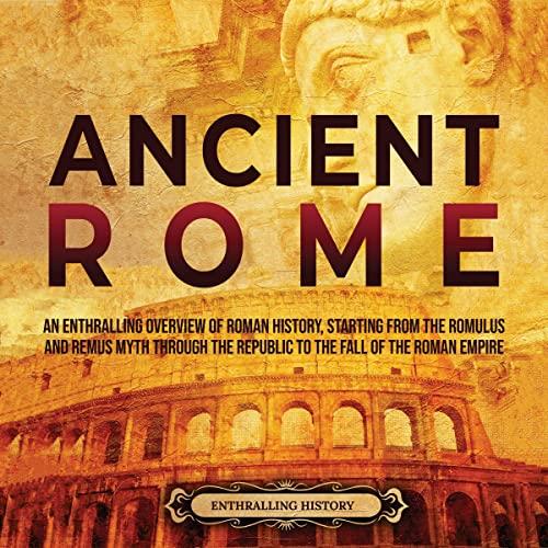 Ancient Rome: An Enthralling Overview of Roman History, Starting From the Romulus and Remus Myth through the Republic to the Fall of the Roman Empire - Enthralling History