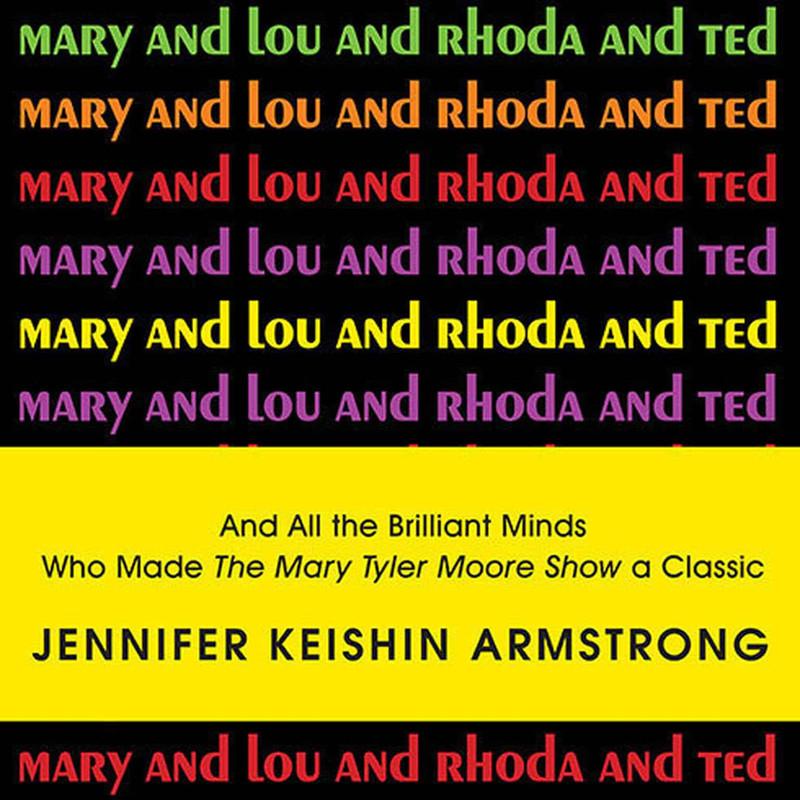 Mary and Lou and Rhoda and Ted: And All the Brilliant Minds Who Made the Mary Tyler Moore Show a Classic - Jennifer Keishin Armstrong